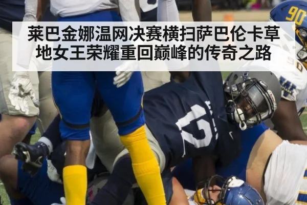 莱巴金娜温网决赛横扫萨巴伦卡草地女王荣耀重回巅峰的传奇之路