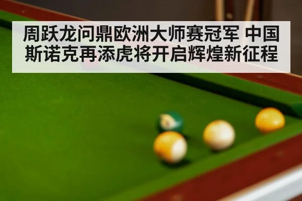 周跃龙问鼎欧洲大师赛冠军 中国斯诺克再添虎将开启辉煌新征程