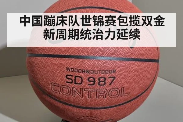中国蹦床队世锦赛包揽双金新周期统治力延续