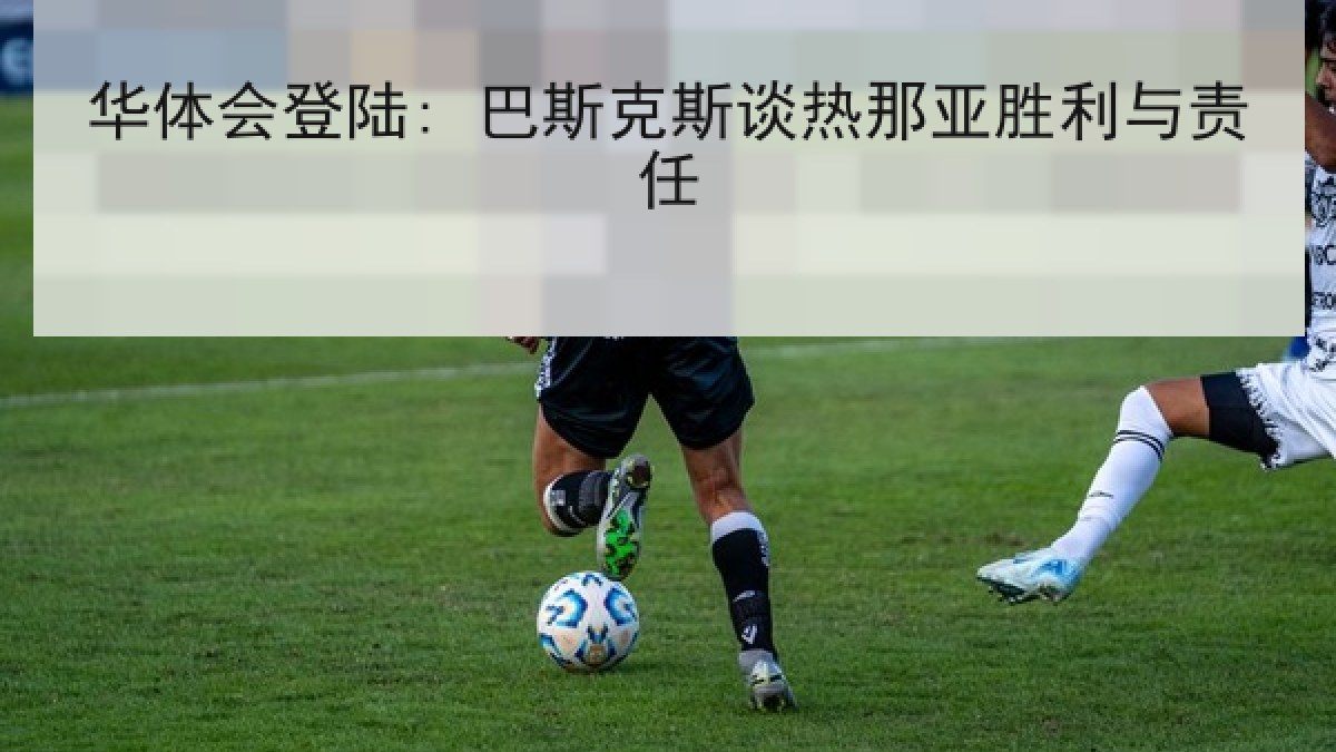 华体会登陆: 巴斯克斯谈热那亚胜利与责任 华体会登陆: 巴斯克斯谈热那亚胜利与责任