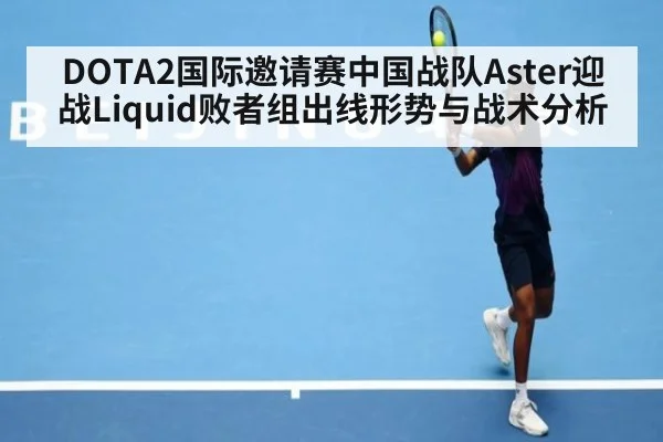 DOTA2国际邀请赛中国战队Aster迎战Liquid败者组出线形势与战术分析