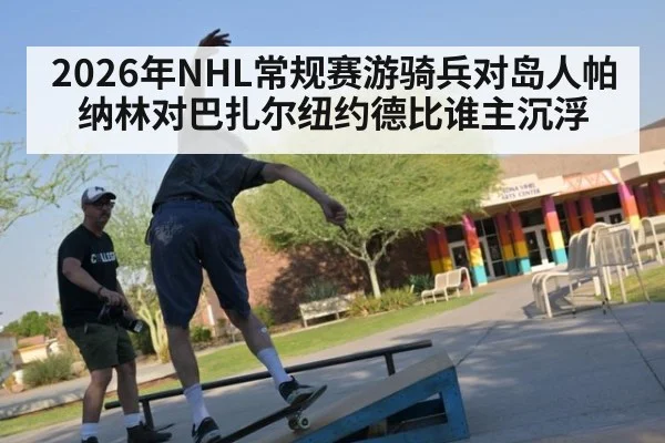 2026年NHL常规赛游骑兵对岛人帕纳林对巴扎尔纽约德比谁主沉浮